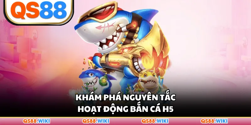 Khám phá nguyên tắc hoạt động bắn cá H5