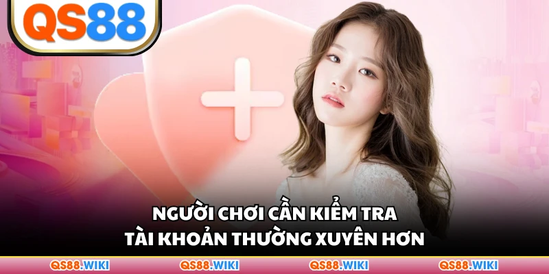 Người chơi cần kiểm tra tài khoản thường xuyên hơn